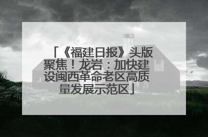 《福建日报》头版聚焦！龙岩：加快建设闽西革命老区高质量发展示范区