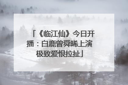 《临江仙》今日开播：白鹿曾舜晞上演极致爱恨拉扯