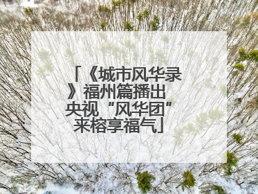 《城市风华录》福州篇播出 央视“风华团”来榕享福气