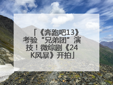 《奔跑吧13》考验“兄弟团”演技！微综剧《24K风暴》开拍