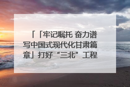 「牢记嘱托 奋力谱写中国式现代化甘肃篇章」打好“三北”工程攻坚战 筑牢国家西部生态安全屏障