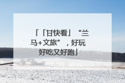 「甘快看」“兰马+文旅”，好玩好吃又好跑