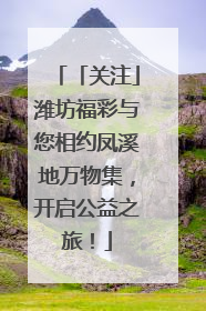 「关注」潍坊福彩与您相约凤溪地万物集，开启公益之旅！
