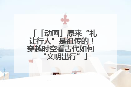 「动画」原来“礼让行人”是祖传的!穿越时空看古代如何“文明出行”