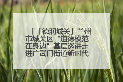 「德润城关」兰州市城关区“道德模范在身边”基层巡讲走进广武门街道新时代文明实践所