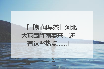 「新闻早茶」河北大范围降雨要来，还有这些热点……