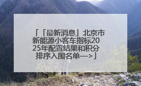 「最新消息」北京市新能源小客车指标2025年配置结果和积分排序入围名单—>