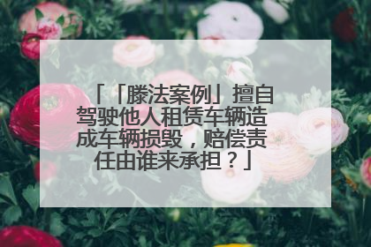 「滕法案例」擅自驾驶他人租赁车辆造成车辆损毁，赔偿责任由谁来承担？