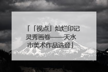 「视点」灿烂印记 灵秀画卷——天水市美术作品选登