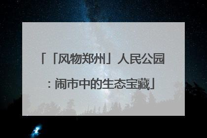 「风物郑州」人民公园：闹市中的生态宝藏