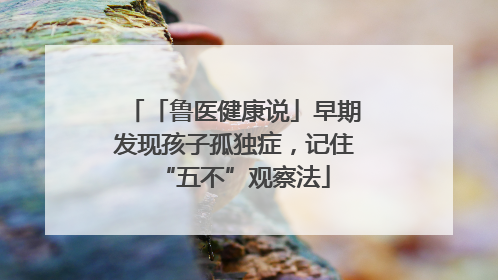 「鲁医健康说」早期发现孩子孤独症，记住“五不”观察法