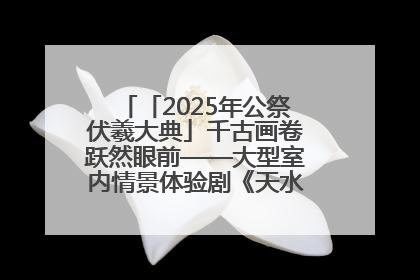 「2025年公祭伏羲大典」千古画卷跃然眼前——大型室内情景体验剧《天水千古秀》演出侧记