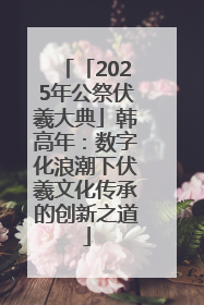「2025年公祭伏羲大典」韩高年：数字化浪潮下伏羲文化传承的创新之道