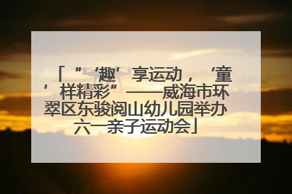 “‘趣’享运动，‘童’样精彩”——威海市环翠区东骏阅山幼儿园举办六一亲子运动会