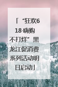 “狂欢618·嗨购不打烊”黑龙江促消费系列活动明日启动