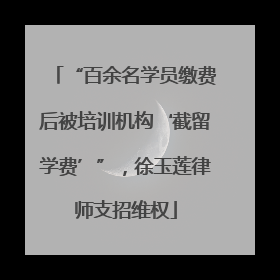 “百余名学员缴费后被培训机构‘截留学费’”，徐玉莲律师支招维权