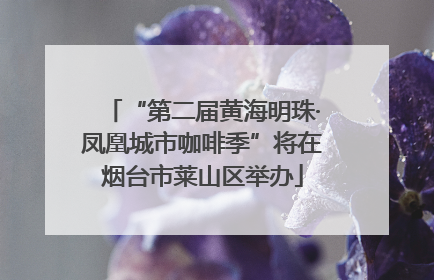 “第二届黄海明珠·凤凰城市咖啡季”将在烟台市莱山区举办