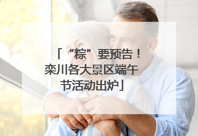 “粽”要预告！栾川各大景区端午节活动出炉