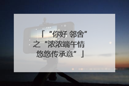 “你好 邻舍”之“浓浓端午情 悠悠传承意”