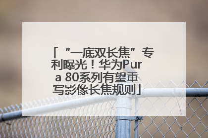 “一底双长焦”专利曝光！华为Pura 80系列有望重写影像长焦规则