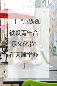 “京铁&铁设青年音乐文化节”在天津举办