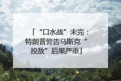 “口水战”未完：特朗普警告马斯克“投敌”后果严重
