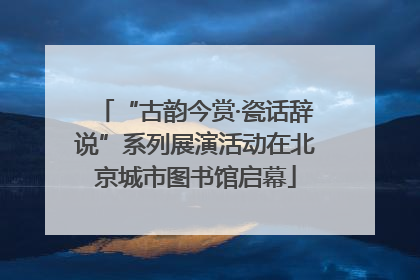 “古韵今赏·瓷话辞说”系列展演活动在北京城市图书馆启幕