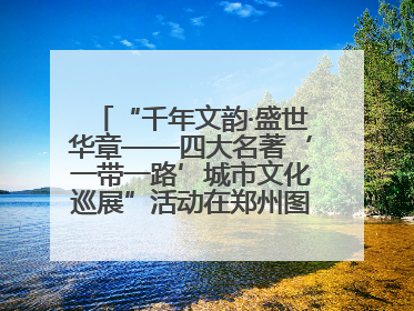 “千年文韵·盛世华章——四大名著‘一带一路’城市文化巡展”活动在郑州图书馆开幕