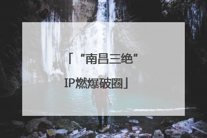 “南昌三绝”IP燃爆破圈