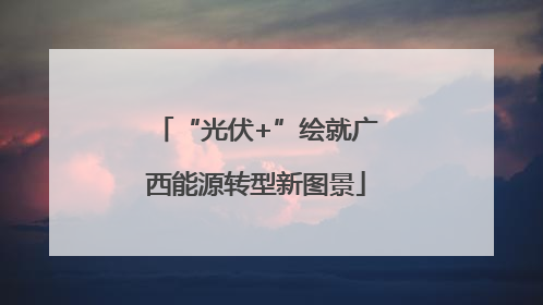 “光伏+”绘就广西能源转型新图景