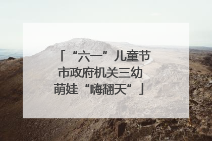 “六一”儿童节 市政府机关三幼萌娃“嗨翻天”