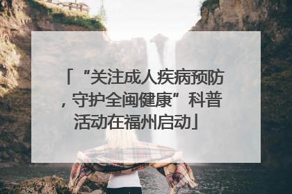 “关注成人疾病预防，守护全闽健康”科普活动在福州启动