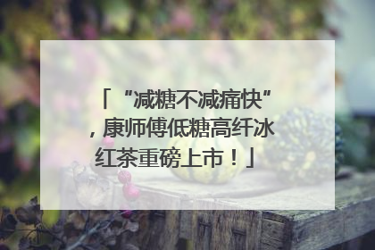 “减糖不减痛快”，康师傅低糖高纤冰红茶重磅上市！