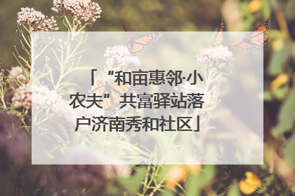 “和亩惠邻·小农夫”共富驿站落户济南秀和社区