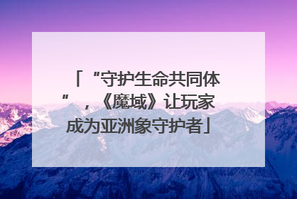 “守护生命共同体”，《魔域》让玩家成为亚洲象守护者