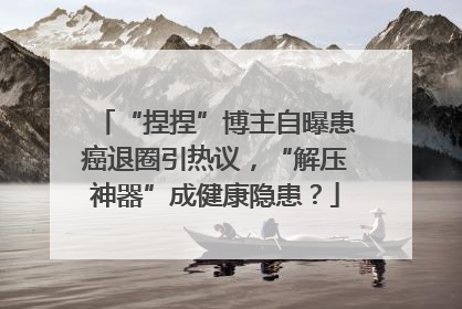 “捏捏”博主自曝患癌退圈引热议，“解压神器”成健康隐患？