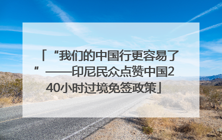 “我们的中国行更容易了”——印尼民众点赞中国240小时过境免签政策