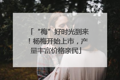 “梅”好时光到来！杨梅开始上市，产量丰富价格亲民
