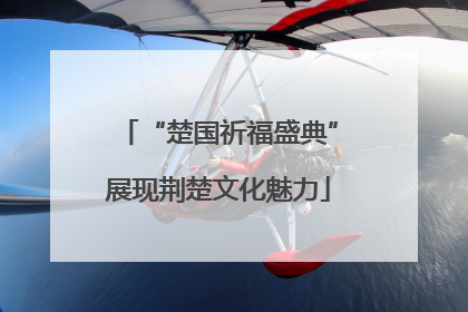 “楚国祈福盛典”展现荆楚文化魅力