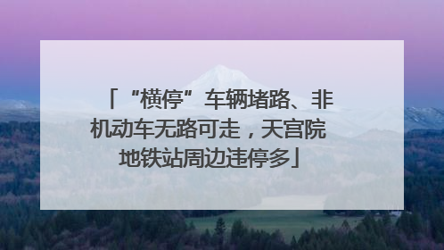 “横停”车辆堵路、非机动车无路可走，天宫院地铁站周边违停多