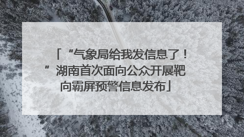 “气象局给我发信息了！”湖南首次面向公众开展靶向霸屏预警信息发布