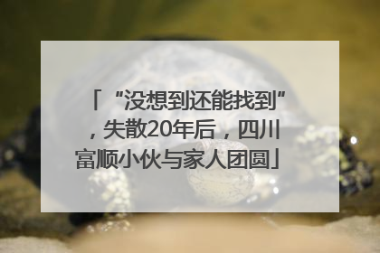 “没想到还能找到”，失散20年后，四川富顺小伙与家人团圆