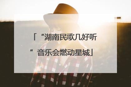 “湖南民歌几好听”音乐会燃动星城