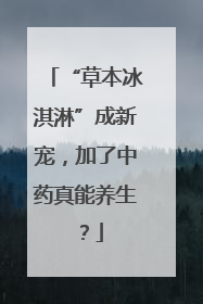 “草本冰淇淋”成新宠，加了中药真能养生？