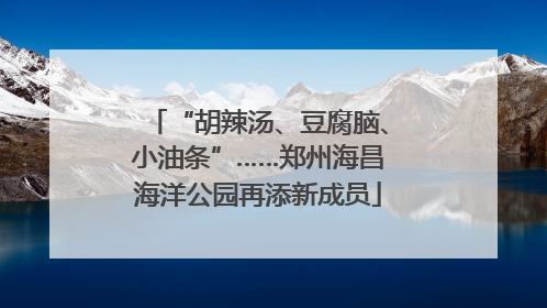 “胡辣汤、豆腐脑、小油条”……郑州海昌海洋公园再添新成员