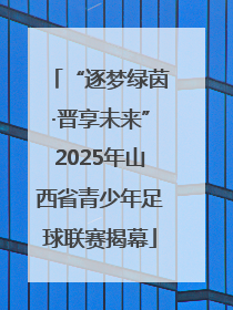 “逐梦绿茵·晋享未来”2025年山西省青少年足球联赛揭幕