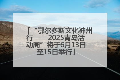 “鄂尔多斯文化神州行——2025青岛活动周”将于6月13日至15日举行