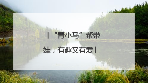 “青小马”帮带娃，有趣又有爱