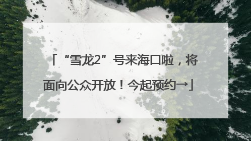 “雪龙2”号来海口啦，将面向公众开放！今起预约→