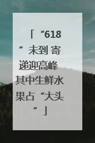 “618”未到 寄递迎高峰 其中生鲜水果占“大头”